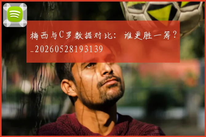 梅西与C罗数据对比：谁更胜一筹？_20260528193139