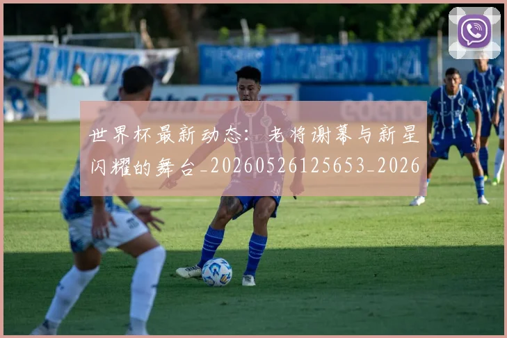 世界杯最新动态：老将谢幕与新星闪耀的舞台_20260526125653_20260715191422