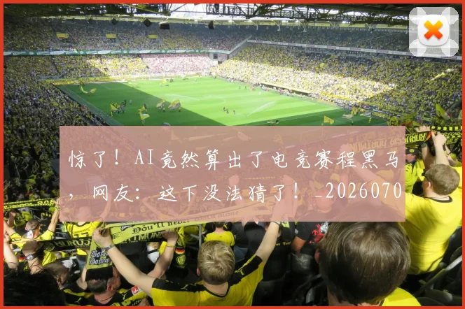 惊了！AI竟然算出了电竞赛程黑马，网友：这下没法猜了！_20260704174218_20260723172513
