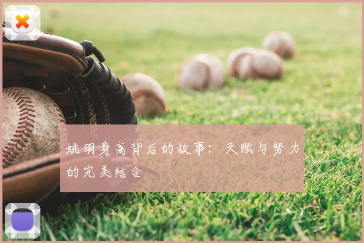 姚明身高背后的故事：天赋与努力的完美结合