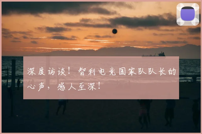深度访谈！智利电竞国家队队长的心声，感人至深！