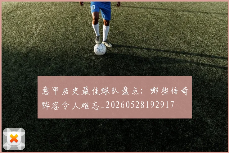 意甲历史最佳球队盘点：哪些传奇阵容令人难忘_20260528192917