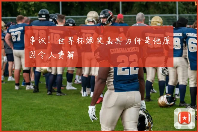 争议！世界杯颁奖嘉宾为何是他原因令人费解