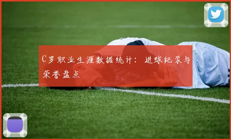 C罗职业生涯数据统计：进球纪录与荣誉盘点