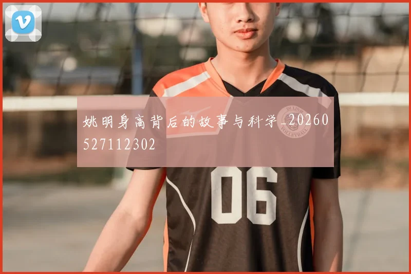 姚明身高背后的故事与科学_20260527112302