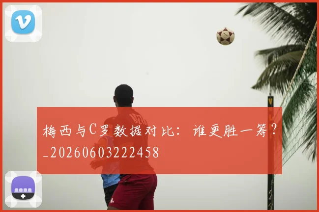 梅西与C罗数据对比：谁更胜一筹？_20260603222458