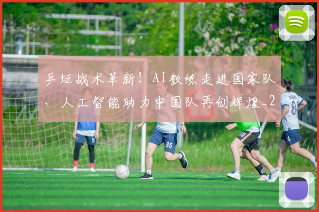 乒坛战术革新！AI教练走进国家队，人工智能助力中国队再创辉煌_20260703205922