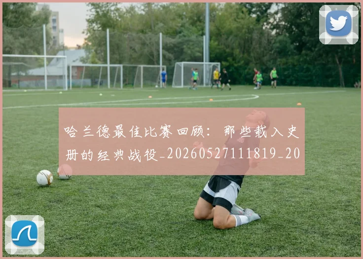 哈兰德最佳比赛回顾:那些载入史册的经典战役_20260527111819_20260719155929