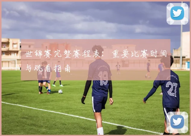世锦赛完整赛程表：重要比赛时间与观看指南
