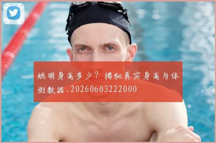 姚明身高多少？揭秘真实身高与体测数据_20260603222000
