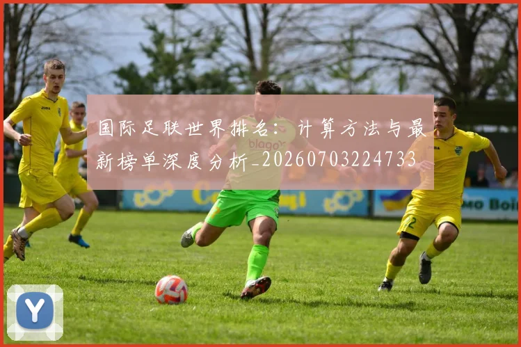 国际足联世界排名:计算方法与最新榜单深度分析_20260703224733