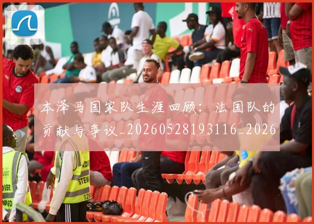 本泽马国家队生涯回顾：法国队的贡献与争议_20260528193116_20260731174219
