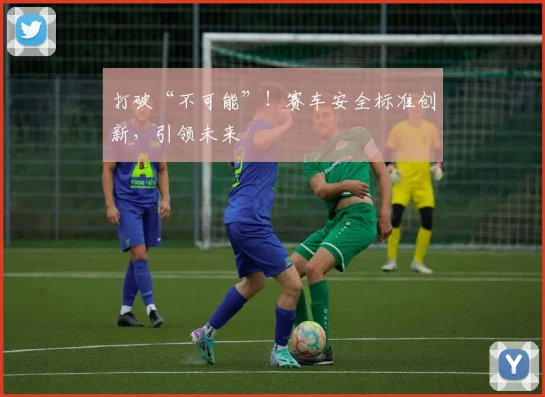 打破“不可能”!赛车安全标准创新,引领未来