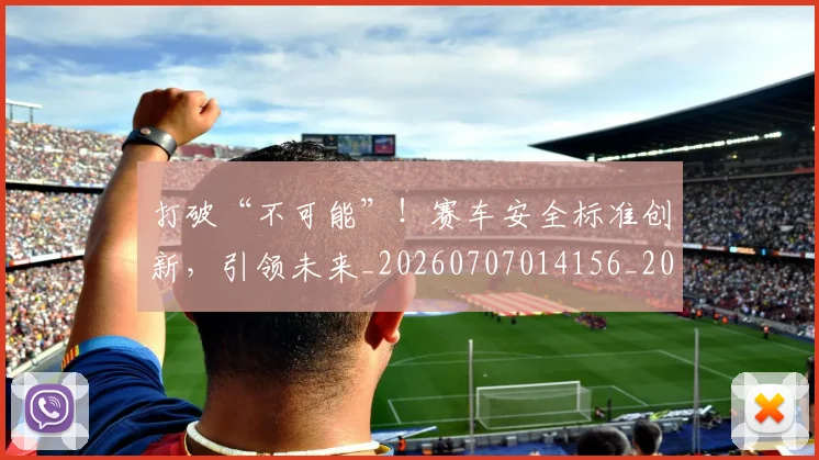 打破“不可能”!赛车安全标准创新,引领未来_20260707014156_20260723182128