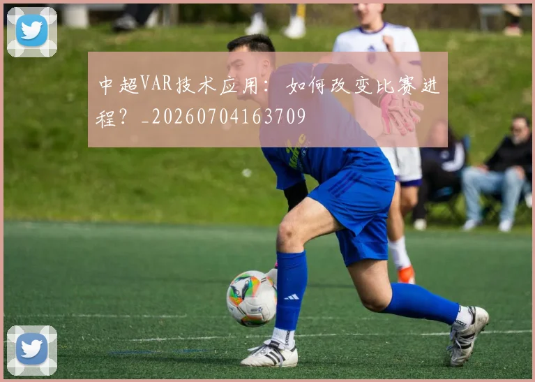 中超VAR技术应用：如何改变比赛进程？_20260704163709