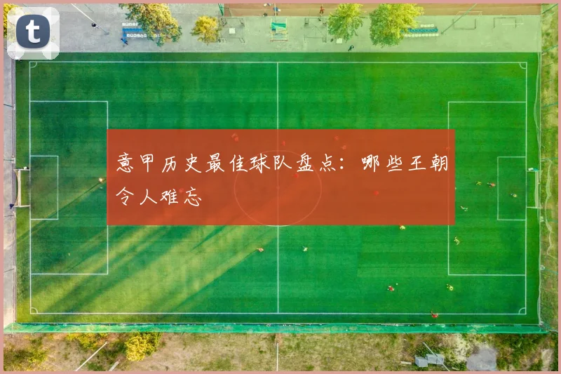 意甲历史最佳球队盘点：哪些王朝令人难忘