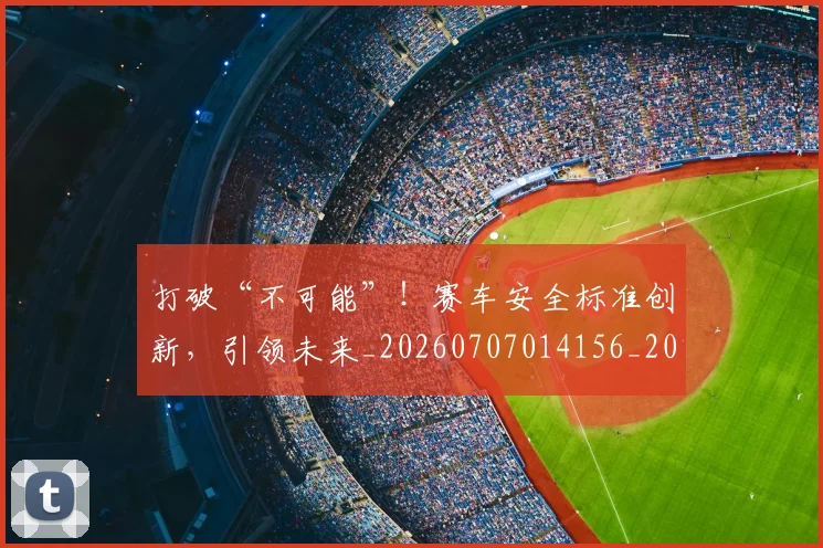 打破“不可能”!赛车安全标准创新,引领未来_20260707014156_20260723182128