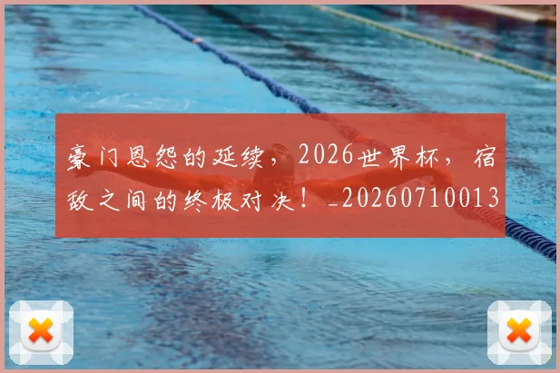 豪门恩怨的延续，2026世界杯，宿敌之间的终极对决！_20260710013832