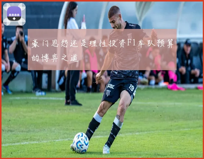豪门恩怨还是理性投资F1车队预算的博弈之道