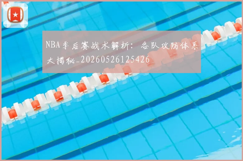 NBA季后赛战术解析：各队攻防体系大揭秘_20260526125426