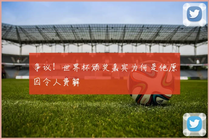 争议！世界杯颁奖嘉宾为何是他原因令人费解