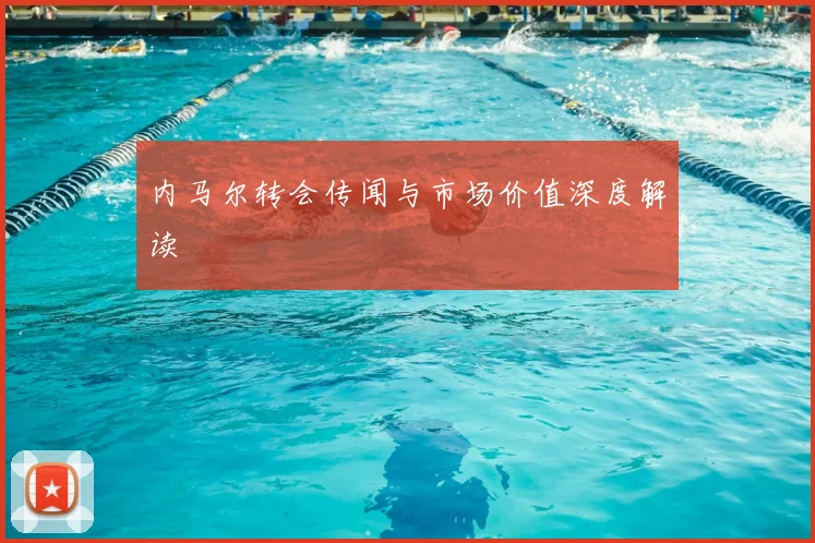 内马尔转会传闻与市场价值深度解读