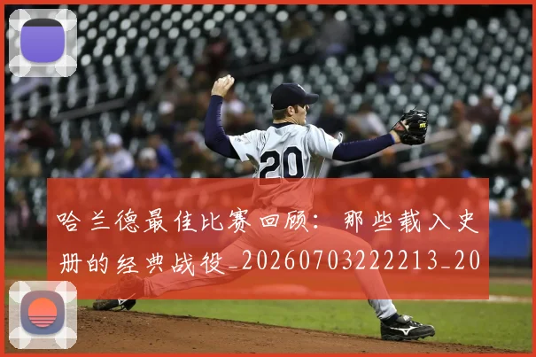 哈兰德最佳比赛回顾：那些载入史册的经典战役_20260703222213_20260719155935