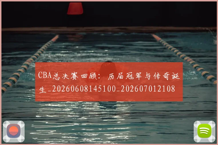 CBA总决赛回顾：历届冠军与传奇诞生_20260608145100_20260701210806_20260712044936