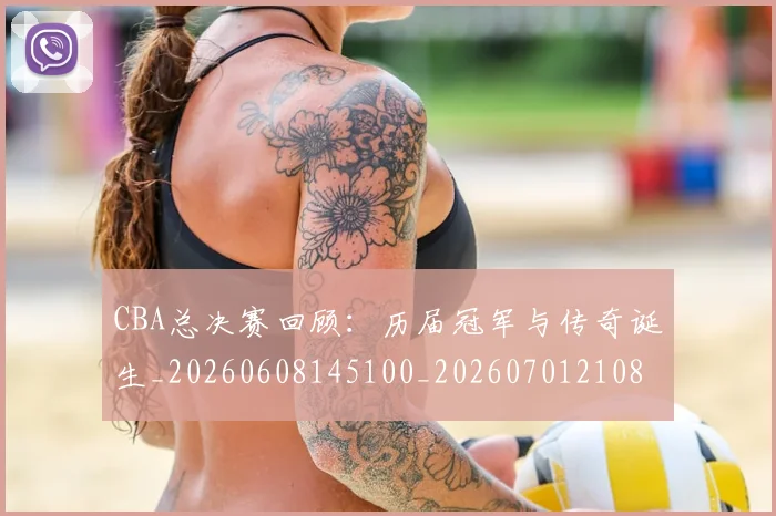 CBA总决赛回顾:历届冠军与传奇诞生_20260608145100_20260701210806_20260712044936
