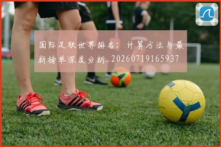 国际足联世界排名：计算方法与最新榜单深度分析_20260719165937
