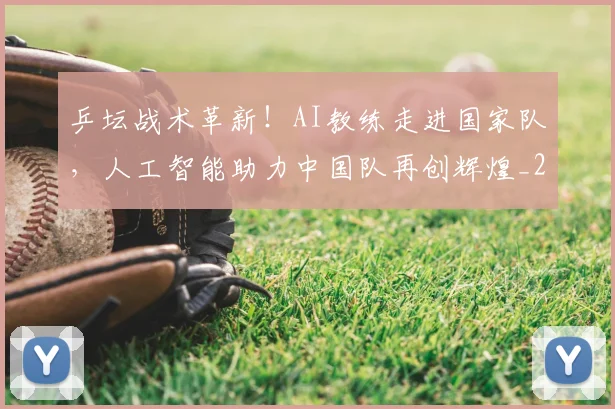 乒坛战术革新！AI教练走进国家队，人工智能助力中国队再创辉煌_20260703205922