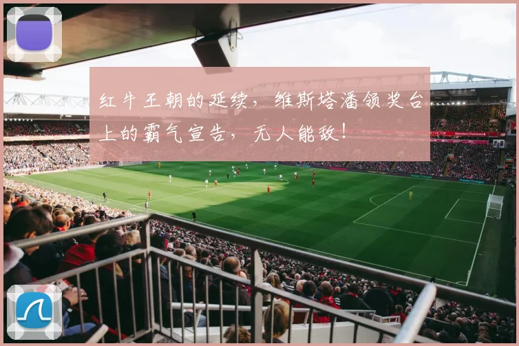 红牛王朝的延续，维斯塔潘领奖台上的霸气宣告，无人能敌！
