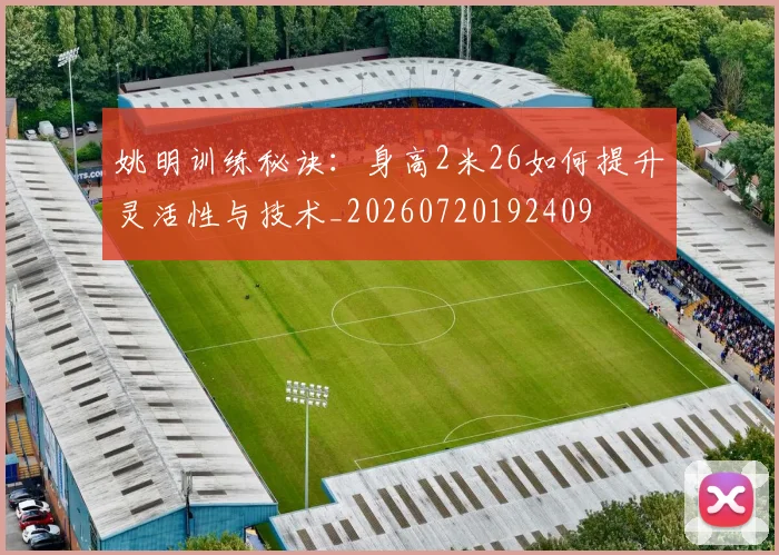 姚明训练秘诀：身高2米26如何提升灵活性与技术_20260720192409
