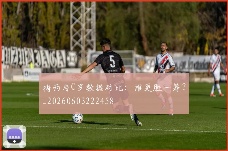 梅西与C罗数据对比：谁更胜一筹？_20260603222458