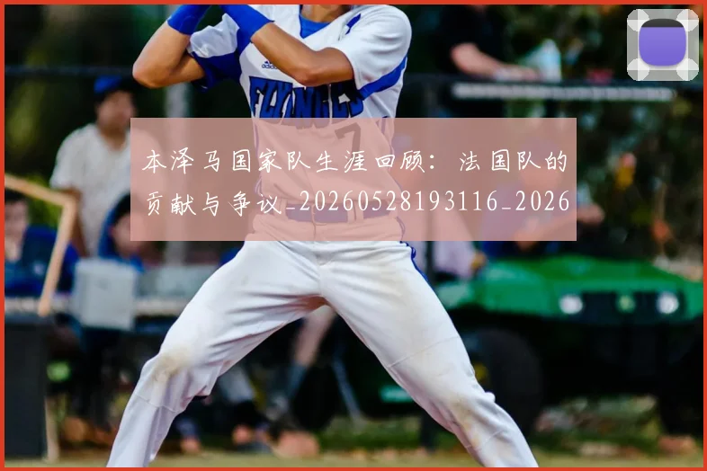 本泽马国家队生涯回顾:法国队的贡献与争议_20260528193116_20260707021806