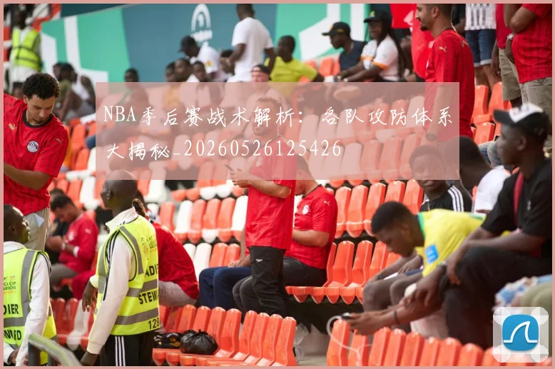 NBA季后赛战术解析：各队攻防体系大揭秘_20260526125426