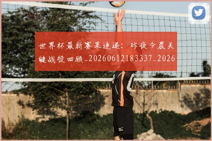 世界杯最新赛果速递：昨夜今晨关键战役回顾_20260612183337_20260702195851