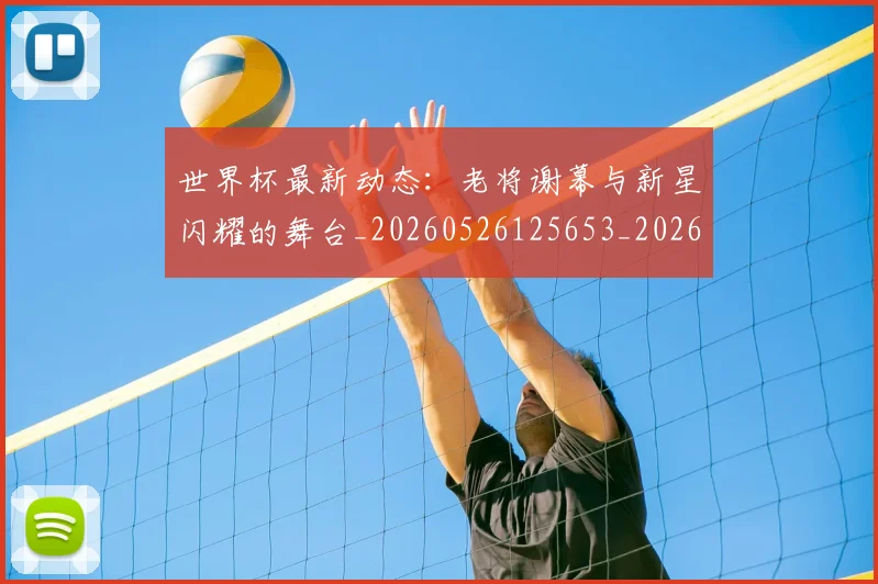 世界杯最新动态：老将谢幕与新星闪耀的舞台_20260526125653_20260702174253