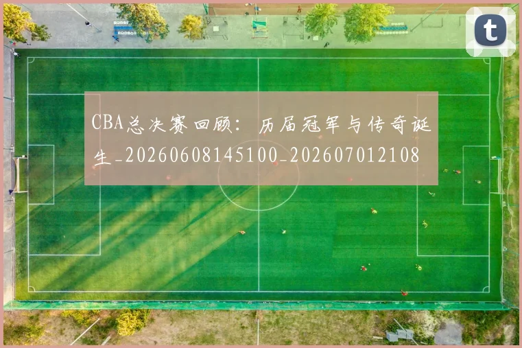 CBA总决赛回顾：历届冠军与传奇诞生_20260608145100_20260701210806