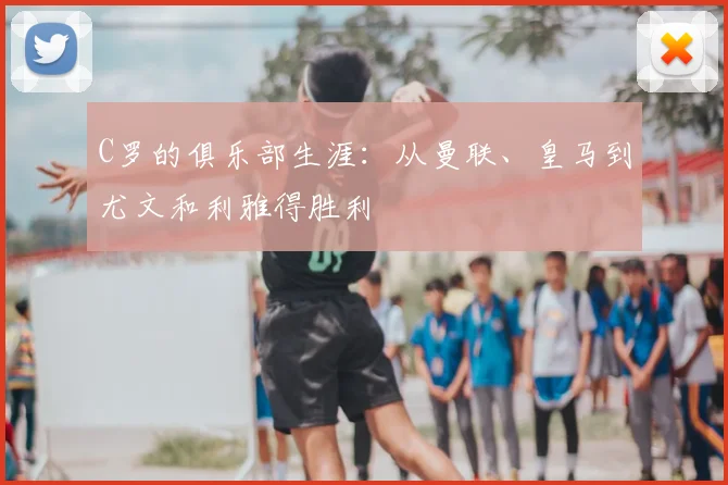 C罗的俱乐部生涯:从曼联、皇马到尤文和利雅得胜利