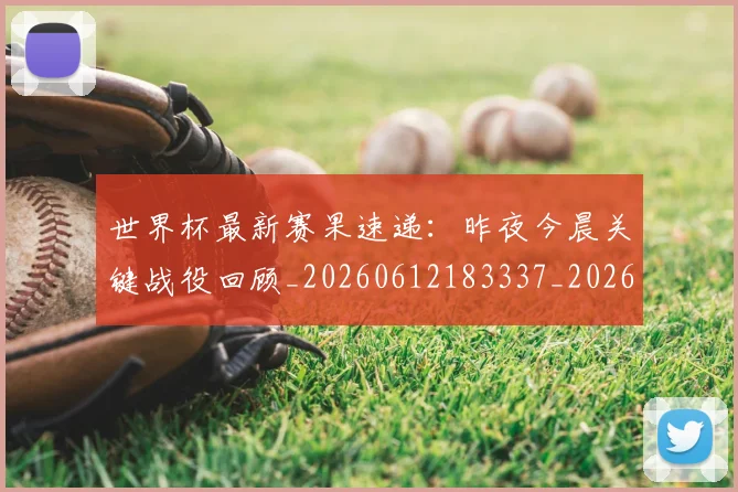 世界杯最新赛果速递：昨夜今晨关键战役回顾_20260612183337_20260702195851