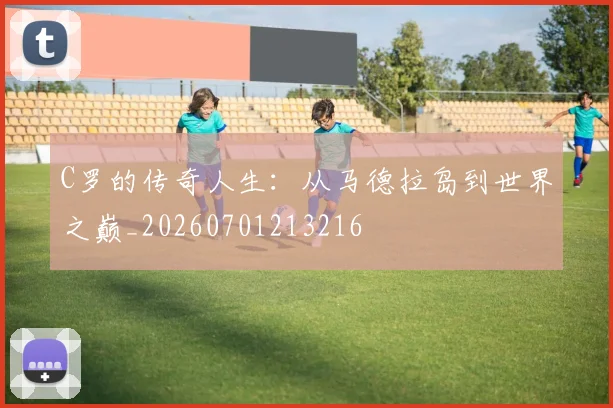 C罗的传奇人生：从马德拉岛到世界之巅_20260701213216