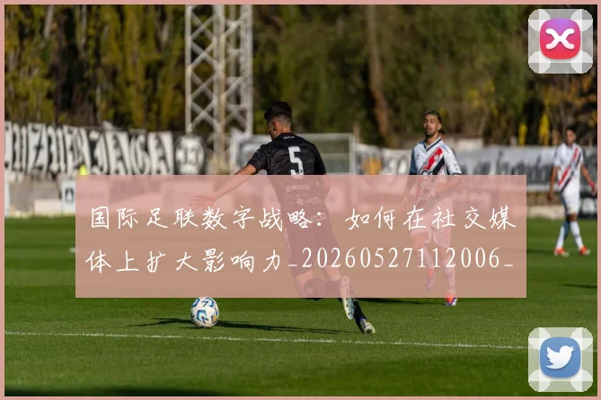 国际足联数字战略：如何在社交媒体上扩大影响力_20260527112006_20260703224957