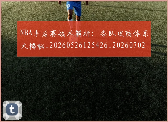 NBA季后赛战术解析：各队攻防体系大揭秘_20260526125426_20260702164839_20260714211449