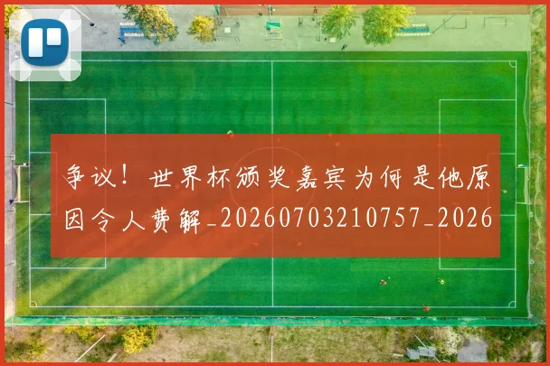 争议！世界杯颁奖嘉宾为何是他原因令人费解_20260703210757_20260716192847
