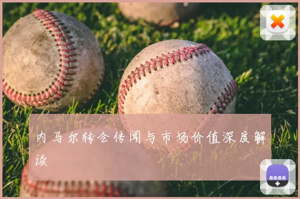 内马尔转会传闻与市场价值深度解读