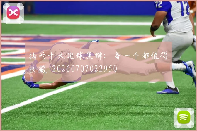 梅西十大进球集锦:每一个都值得收藏_20260707022950