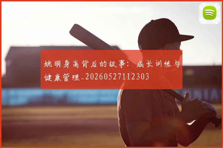 姚明身高背后的故事：成长训练与健康管理_20260527112303