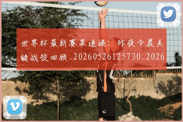 世界杯最新赛果速递：昨夜今晨关键战役回顾_20260526125730_20260702195849